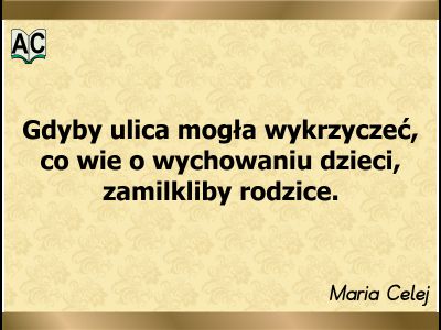 Aforyzm Marii Celej Gdyby ulica mogła wykrzyczeć, co wie o wychowaniu dzieci, zamilkliby rodzice